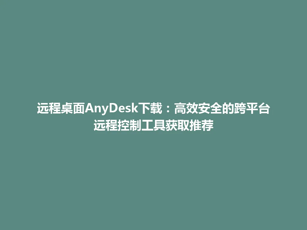 远程桌面AnyDesk下载：高效安全的跨平台远程控制工具获取推荐 一