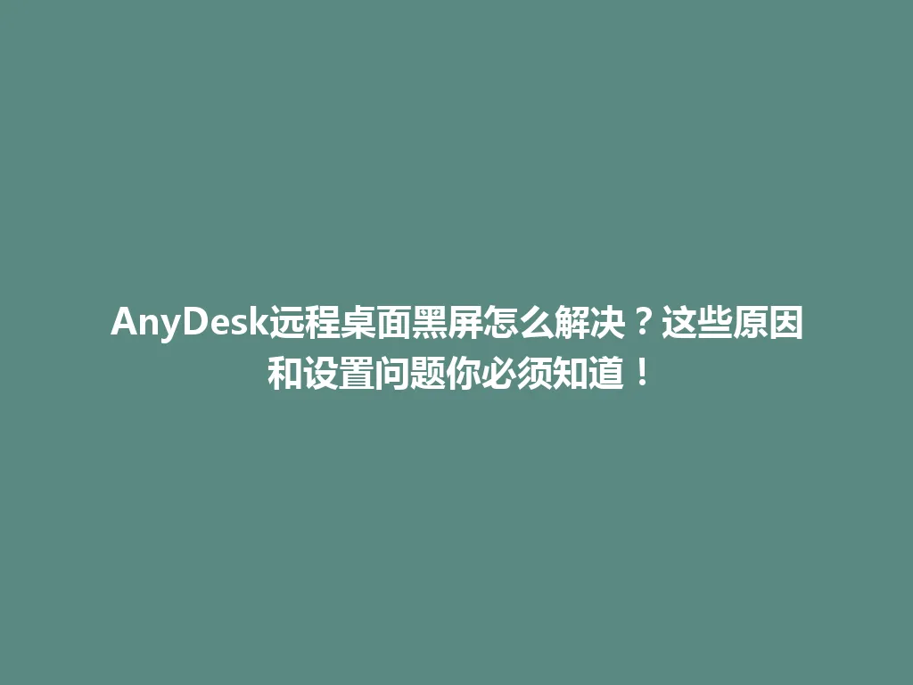 AnyDesk远程桌面黑屏怎么解决？这些原因和设置问题你必须知道！ 一
