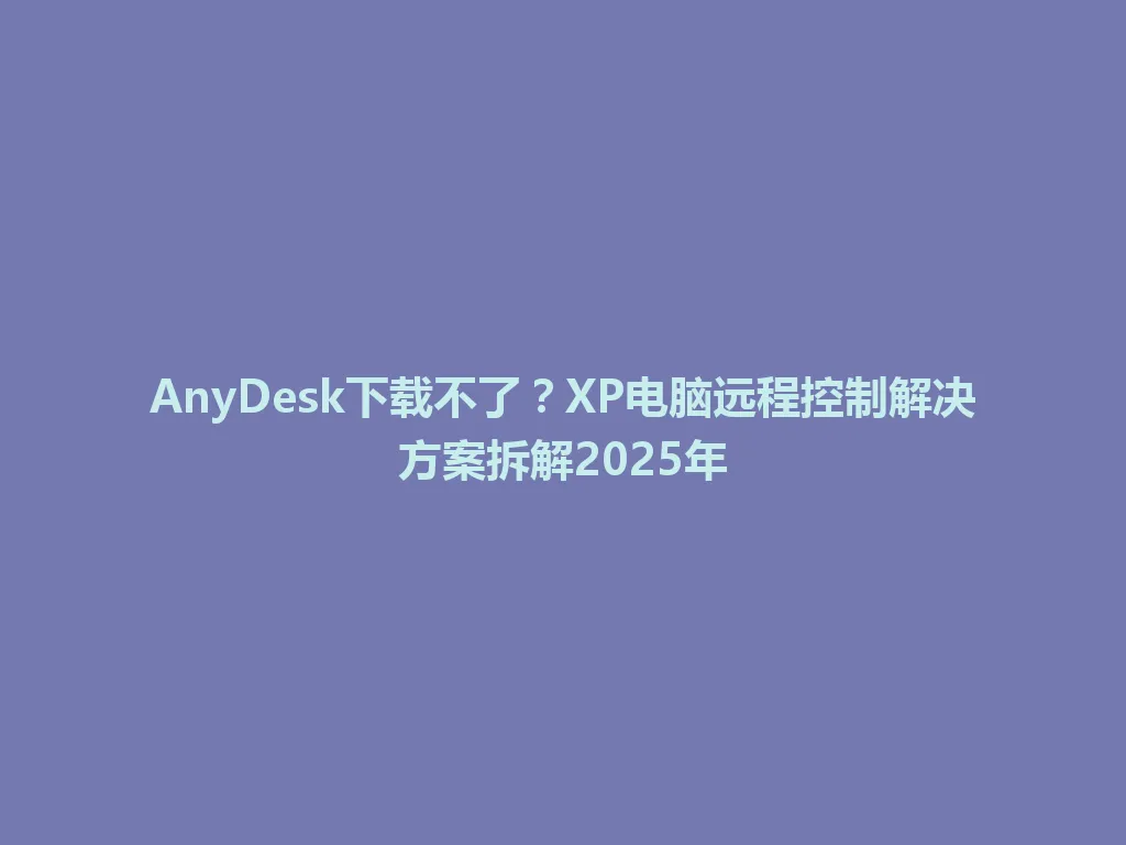 AnyDesk下载不了?XP电脑远程控制解决方案拆解2025年 AnyDesk下载不了?XP电脑远程控制解决方案拆解2025年 一