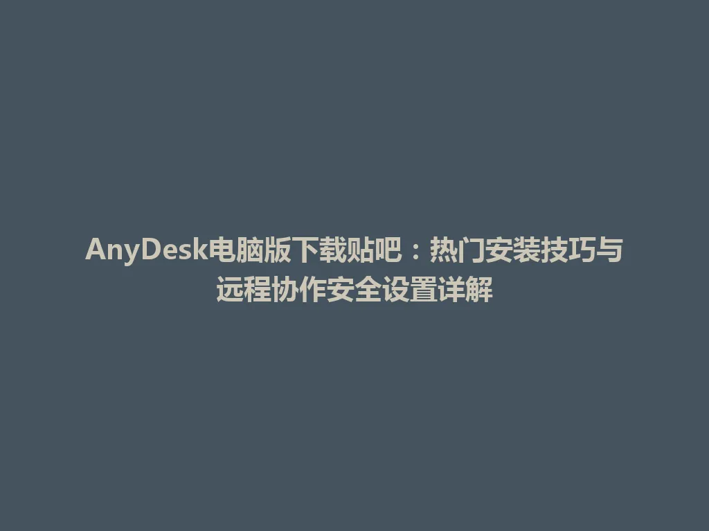AnyDesk电脑版下载贴吧：热门安装技巧与远程协作安全设置详解 一