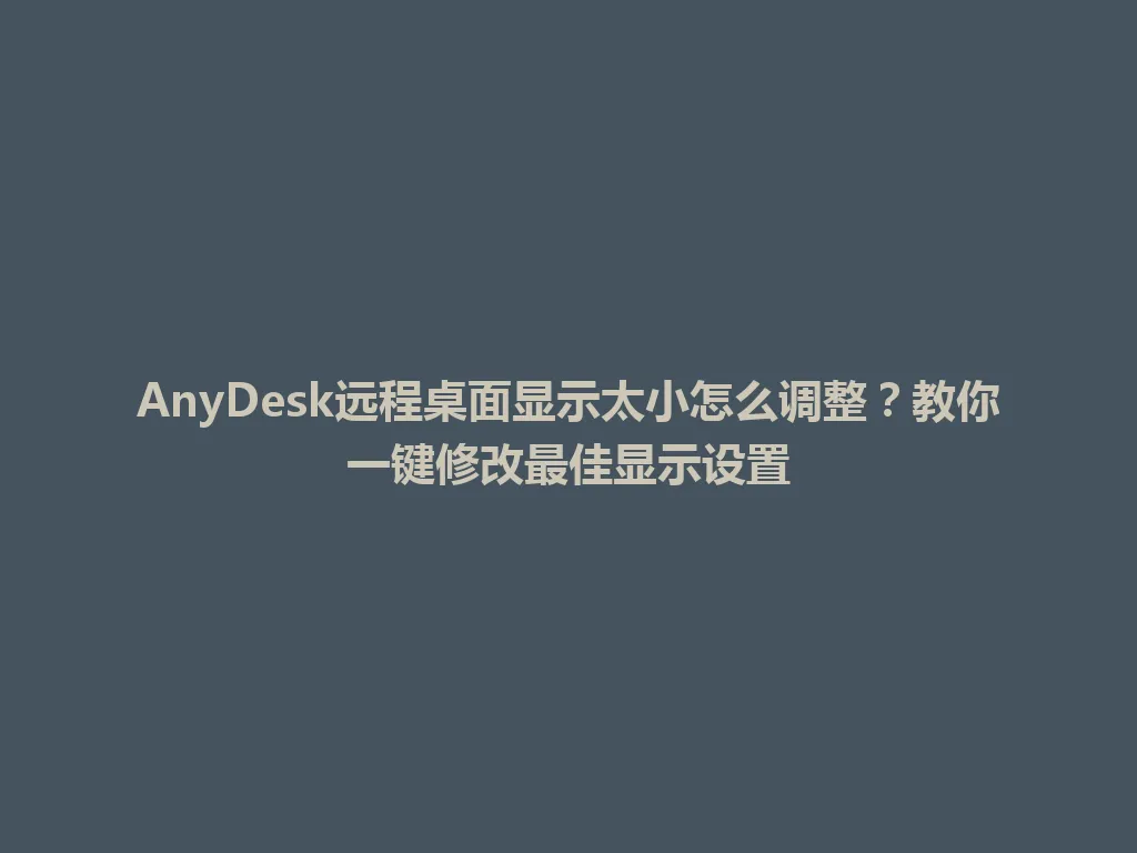 AnyDesk远程桌面显示太小怎么调整？教你一键修改最佳显示设置 一