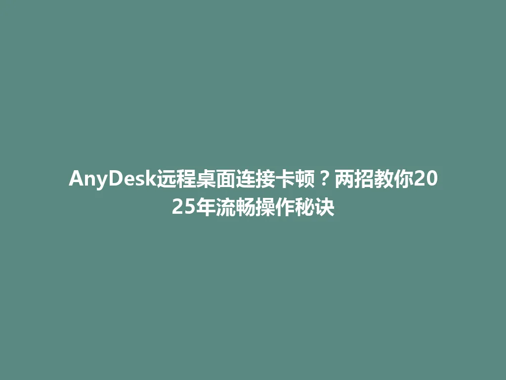 AnyDesk远程桌面连接卡顿？两招教你2025年流畅操作秘诀 一