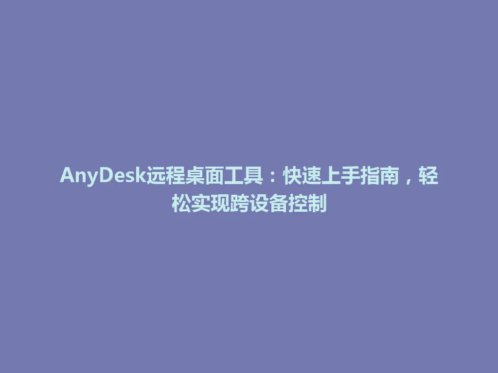 AnyDesk远程桌面工具：快速上手指南，轻松实现跨设备控制 一