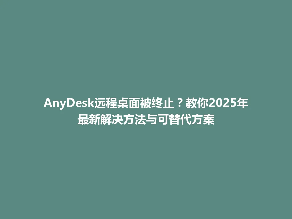 AnyDesk远程桌面被终止？教你2025年最新解决方法与可替代方案 一