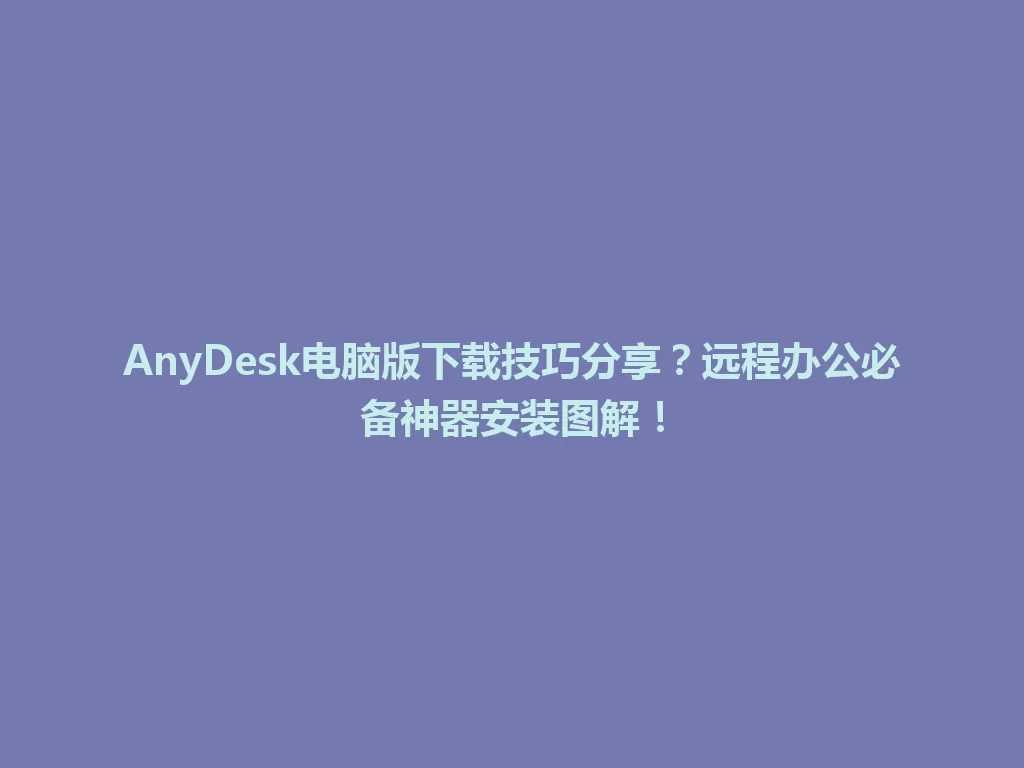 AnyDesk电脑版下载技巧分享？远程办公必备神器安装图解！ 一