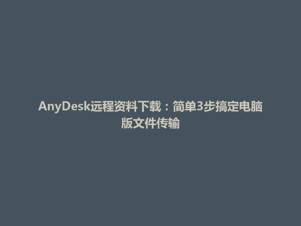 AnyDesk远程资料下载：简单3步搞定电脑版文件传输 一