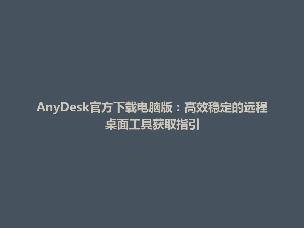 AnyDesk官方下载电脑版：高效稳定的远程桌面工具获取指引 一