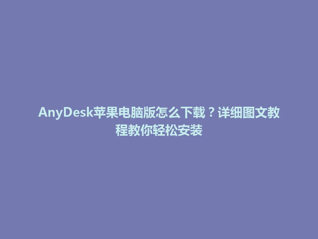 AnyDesk苹果电脑版怎么下载？详细图文教程教你轻松安装 一