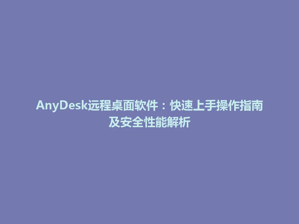 AnyDesk远程桌面软件：快速上手操作指南及安全性能解析 一