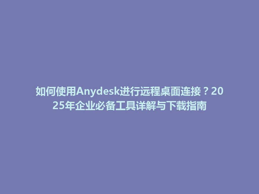 如何使用Anydesk进行远程桌面连接？2025年企业必备工具详解与下载指南 一