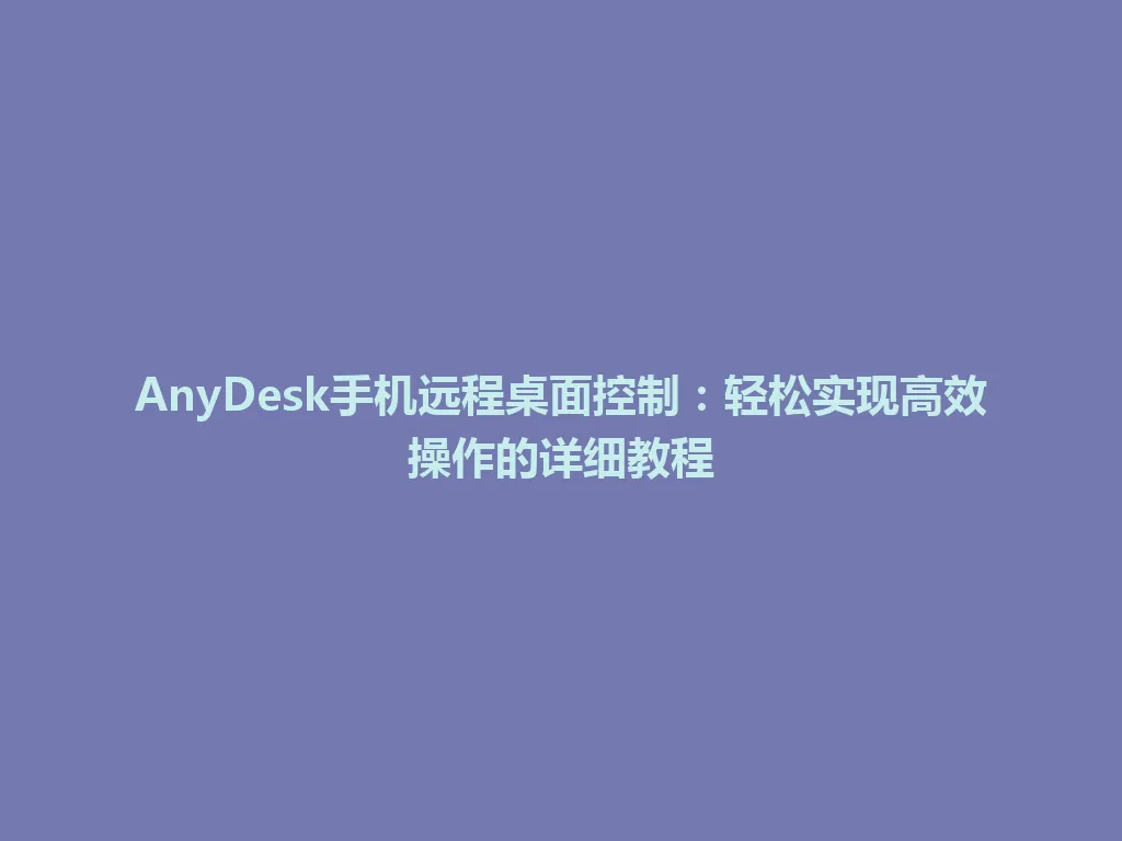 AnyDesk手机远程桌面控制：轻松实现高效操作的详细教程 一